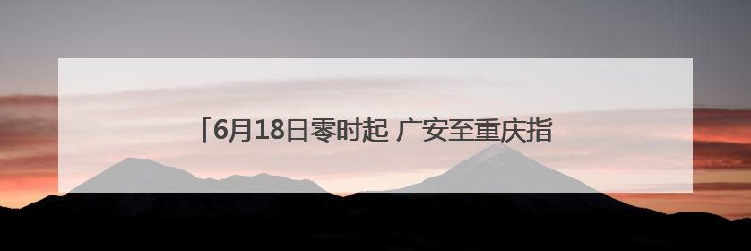 6月18日零时起 广安至重庆指定高速路段周末及节假日免费通行