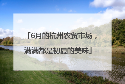6月的杭州农贸市场，满满都是初夏的美味