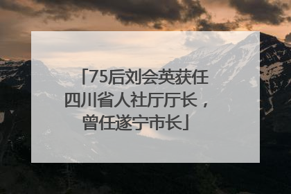 75后刘会英获任四川省人社厅厅长，曾任遂宁市长