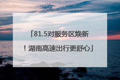 81.5对服务区焕新！湖南高速出行更舒心
