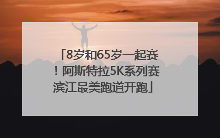 8岁和65岁一起赛！阿斯特拉5K系列赛滨江最美跑道开跑