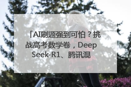 AI刷题强到可怕？挑战高考数学卷，DeepSeek-R1、腾讯混元T1、Grok 3等十大模型测评来了