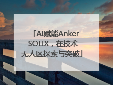 AI赋能Anker SOLIX，在技术无人区探索与突破