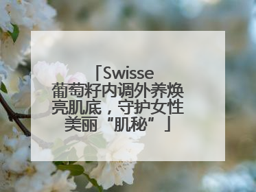 Swisse 葡萄籽内调外养焕亮肌底，守护女性美丽“肌秘”