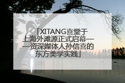 XITANG喜堂于上海外滩源正式启幕——资深媒体人孙信喜的东方美学实践